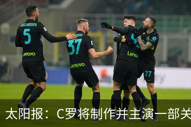 太阳报：C罗将制作并主演一部关于英国足球的剧集，亨利参演