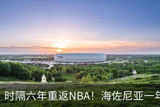 时隔六年重返NBA！海佐尼亚一年280万签约骑士