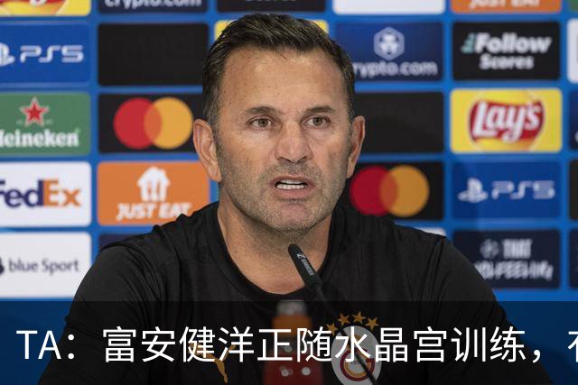 TA：富安健洋正随水晶宫训练，有望以自由身加盟并出战友谊赛